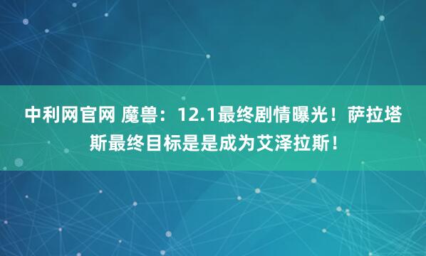中利网官网 魔兽：12.1最终剧情曝光！萨拉塔斯最终目标是是成为艾泽拉斯！