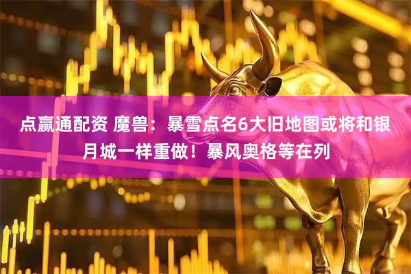 点赢通配资 魔兽：暴雪点名6大旧地图或将和银月城一样重做！暴风奥格等在列