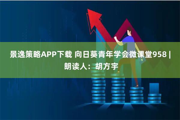 景逸策略APP下载 向日葵青年学会微课堂958 | 朗读人：胡方宇
