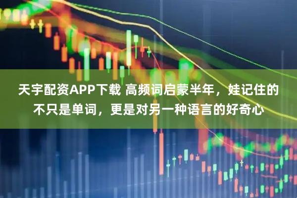 天宇配资APP下载 高频词启蒙半年，娃记住的不只是单词，更是对另一种语言的好奇心