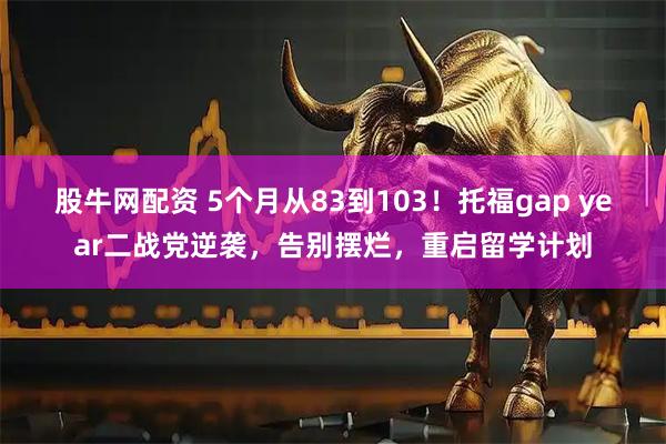 股牛网配资 5个月从83到103！托福gap year二战党逆袭，告别摆烂，重启留学计划