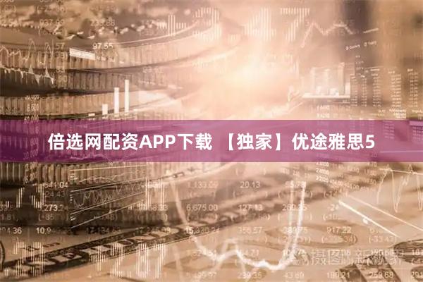 倍选网配资APP下载 【独家】优途雅思5