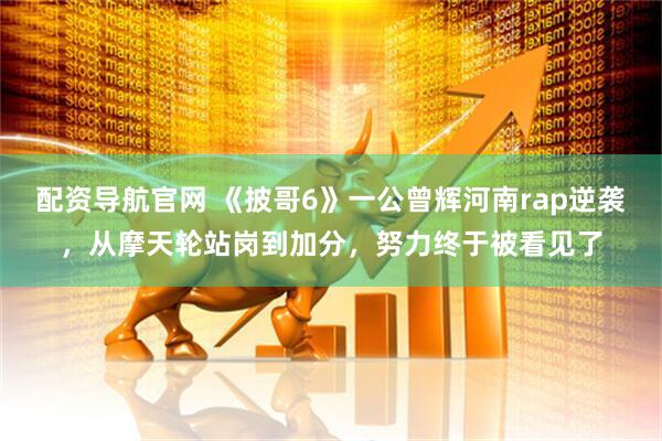 配资导航官网 《披哥6》一公曾辉河南rap逆袭，从摩天轮站岗到加分，努力终于被看见了