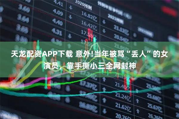 天龙配资APP下载 意外!当年被骂“丢人”的女演员，靠手撕小三全网封神