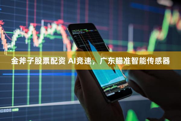 金斧子股票配资 AI竞速，广东瞄准智能传感器