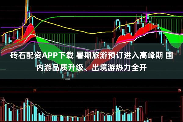 砖石配资APP下载 暑期旅游预订进入高峰期 国内游品质升级、出境游热力全开
