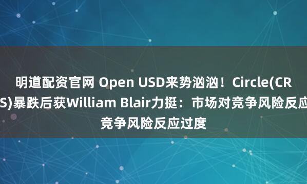 明道配资官网 Open USD来势汹汹！Circle(CRCL.US)暴跌后获William Blair力挺：市场对竞争风险反应过度