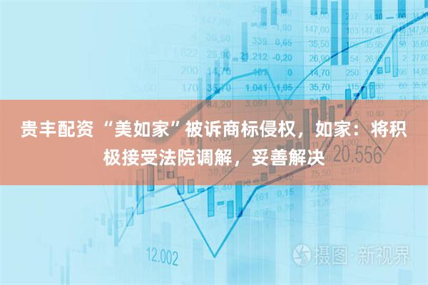 贵丰配资 “美如家”被诉商标侵权，如家：将积极接受法院调解，妥善解决