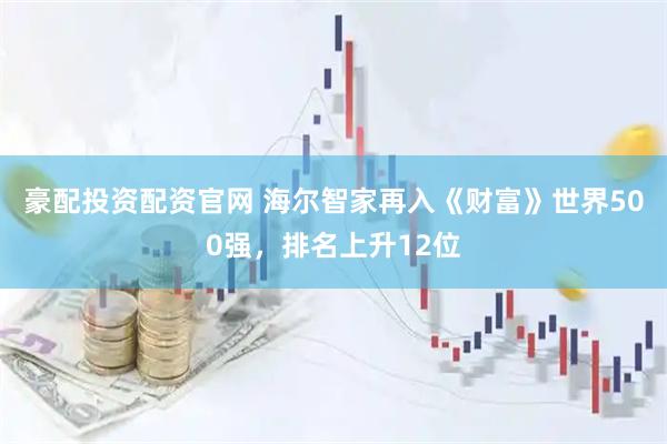 豪配投资配资官网 海尔智家再入《财富》世界500强，排名上升12位